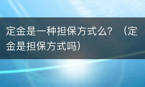 定金是一种担保方式么？（定金是担保方式吗）