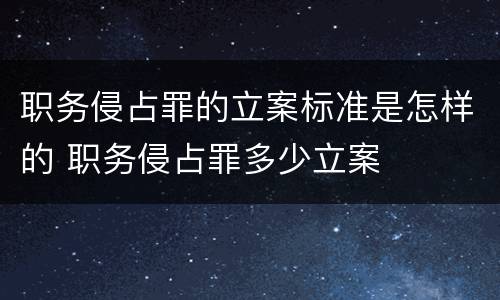 职务侵占罪的立案标准是怎样的 职务侵占罪多少立案