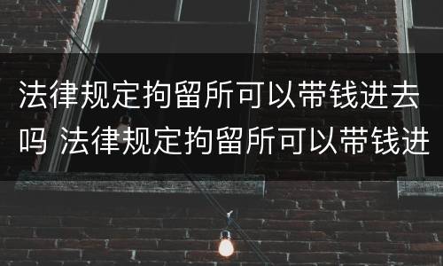 法律规定拘留所可以带钱进去吗 法律规定拘留所可以带钱进去吗