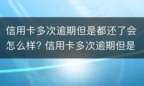 信用卡多次逾期但是都还了会怎么样? 信用卡多次逾期但是都还了会怎么样吗