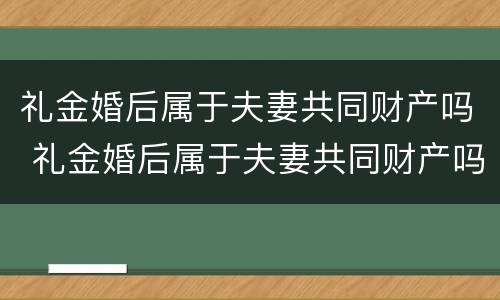 礼金婚后属于夫妻共同财产吗 礼金婚后属于夫妻共同财产吗女方