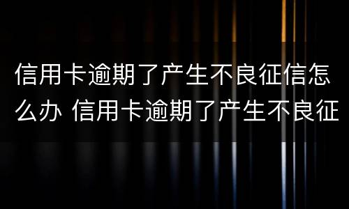 信用卡逾期了产生不良征信怎么办 信用卡逾期了产生不良征信怎么办呢