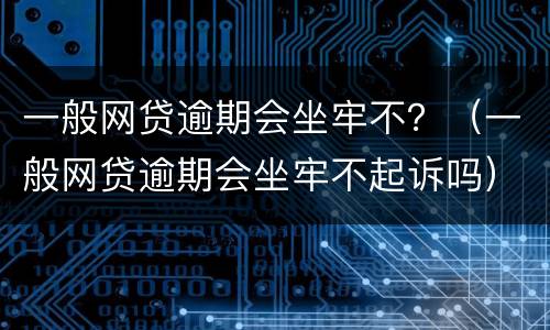 一般网贷逾期会坐牢不？（一般网贷逾期会坐牢不起诉吗）