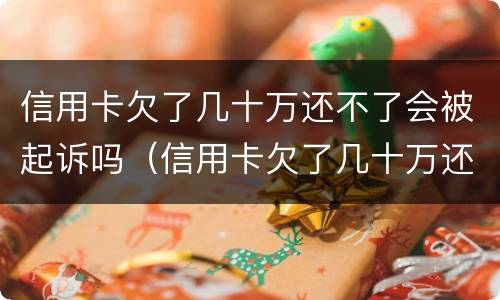 信用卡欠了几十万还不了会被起诉吗（信用卡欠了几十万还不了会被起诉吗知乎）
