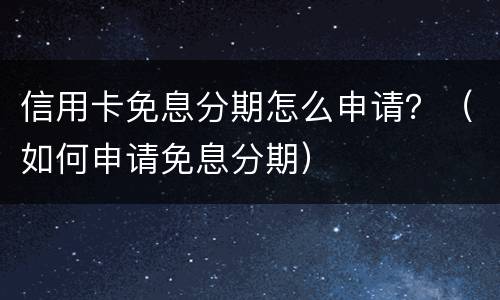 信用卡免息分期怎么申请？（如何申请免息分期）