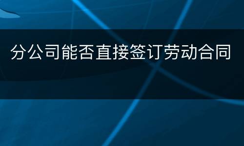 分公司能否直接签订劳动合同