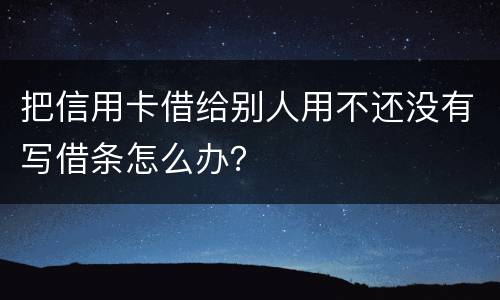 把信用卡借给别人用不还没有写借条怎么办？
