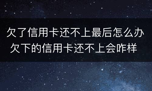 欠了信用卡还不上最后怎么办 欠下的信用卡还不上会咋样