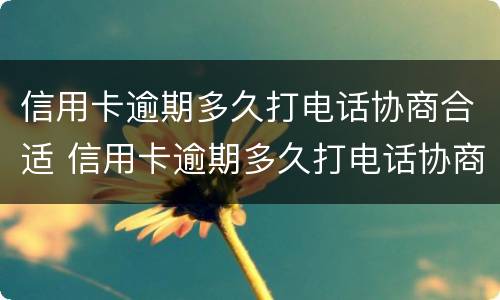 信用卡逾期多久打电话协商合适 信用卡逾期多久打电话协商合适呢