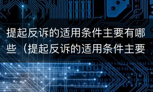 提起反诉的适用条件主要有哪些（提起反诉的适用条件主要有哪些方面）