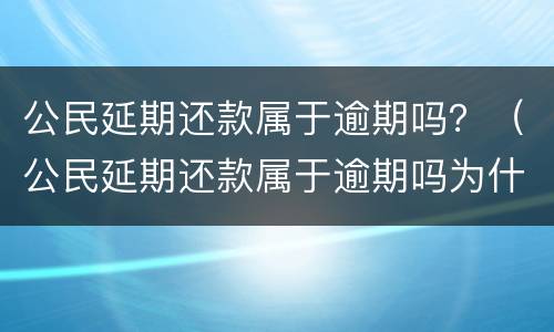 公民延期还款属于逾期吗？（公民延期还款属于逾期吗为什么）