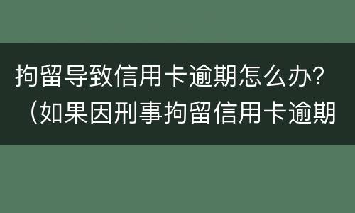 拘留导致信用卡逾期怎么办？（如果因刑事拘留信用卡逾期怎么办）