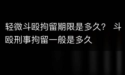 轻微斗殴拘留期限是多久？ 斗殴刑事拘留一般是多久