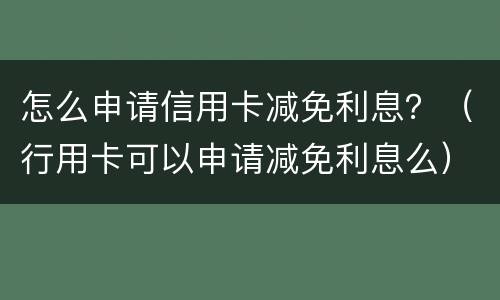 怎么申请信用卡减免利息？（行用卡可以申请减免利息么）