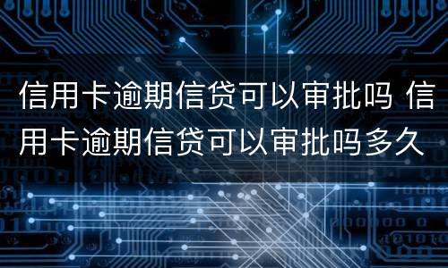 信用卡逾期信贷可以审批吗 信用卡逾期信贷可以审批吗多久