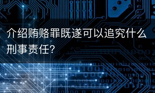 介绍贿赂罪既遂可以追究什么刑事责任？