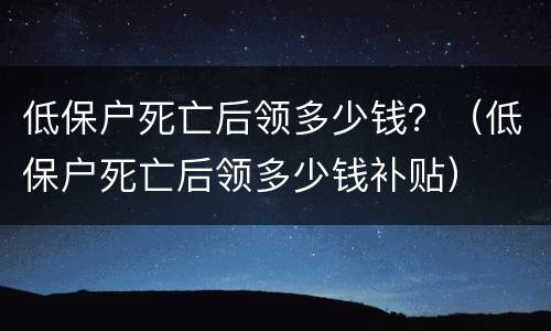 低保户死亡后领多少钱？（低保户死亡后领多少钱补贴）