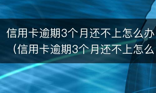 信用卡逾期3个月还不上怎么办（信用卡逾期3个月还不上怎么办呢）