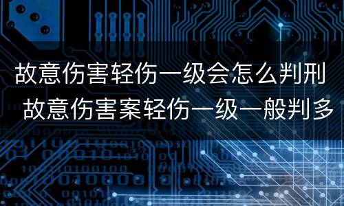 故意伤害轻伤一级会怎么判刑 故意伤害案轻伤一级一般判多久