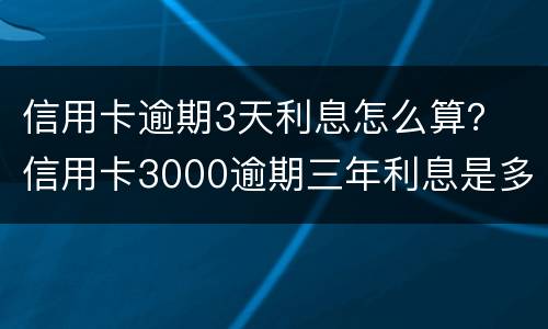 信用卡逾期3天利息怎么算？ 信用卡3000逾期三年利息是多少