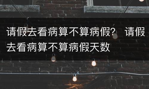 请假去看病算不算病假？ 请假去看病算不算病假天数