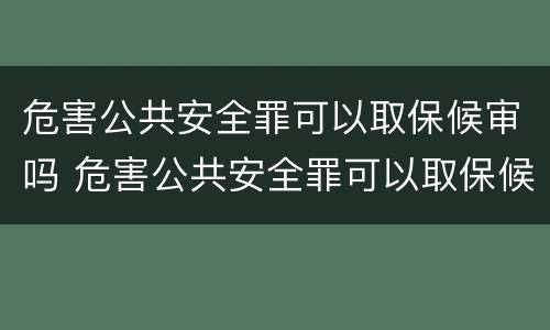 危害公共安全罪可以取保候审吗 危害公共安全罪可以取保候审吗判几年