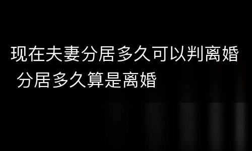 现在夫妻分居多久可以判离婚 分居多久算是离婚