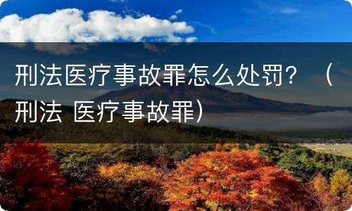 刑法医疗事故罪怎么处罚？（刑法 医疗事故罪）