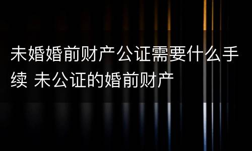 未婚婚前财产公证需要什么手续 未公证的婚前财产