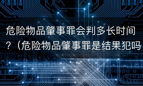 危险物品肇事罪会判多长时间?（危险物品肇事罪是结果犯吗）