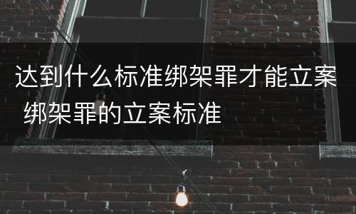 达到什么标准绑架罪才能立案 绑架罪的立案标准