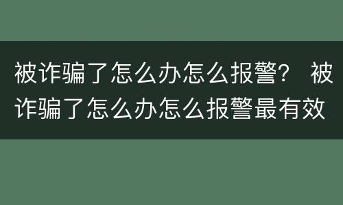 被诈骗了怎么办怎么报警？ 被诈骗了怎么办怎么报警最有效