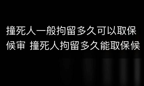 撞死人一般拘留多久可以取保候审 撞死人拘留多久能取保候审