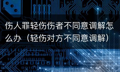 伤人罪轻伤伤者不同意调解怎么办（轻伤对方不同意调解）