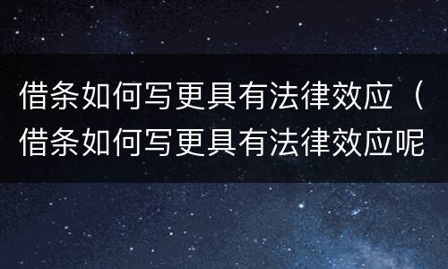 借条如何写更具有法律效应（借条如何写更具有法律效应呢）