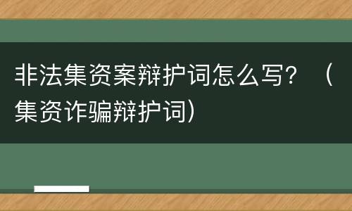 非法集资案辩护词怎么写？（集资诈骗辩护词）