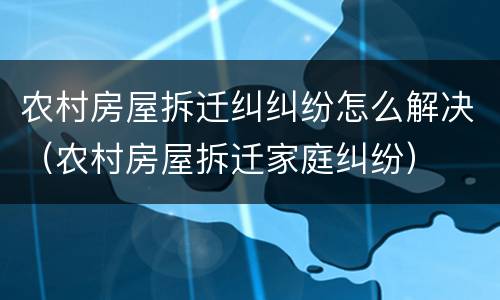 农村房屋拆迁纠纠纷怎么解决（农村房屋拆迁家庭纠纷）