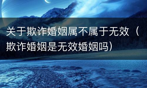 关于欺诈婚姻属不属于无效（欺诈婚姻是无效婚姻吗）