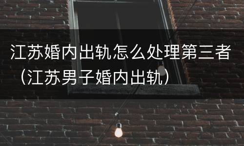 江苏婚内出轨怎么处理第三者（江苏男子婚内出轨）