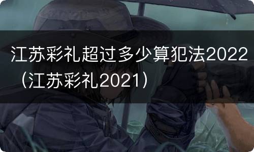 江苏彩礼超过多少算犯法2022（江苏彩礼2021）