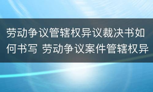 劳动争议管辖权异议裁决书如何书写 劳动争议案件管辖权异议