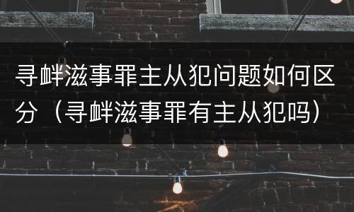 寻衅滋事罪主从犯问题如何区分（寻衅滋事罪有主从犯吗）