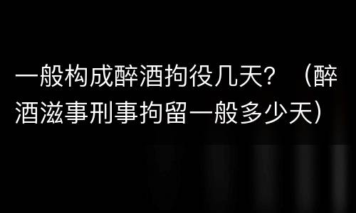 一般构成醉酒拘役几天？（醉酒滋事刑事拘留一般多少天）