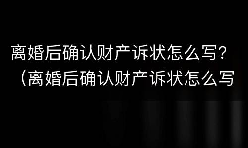 离婚后确认财产诉状怎么写？（离婚后确认财产诉状怎么写的）