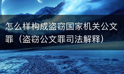 怎么样构成盗窃国家机关公文罪（盗窃公文罪司法解释）