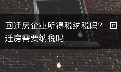 回迁房企业所得税纳税吗？ 回迁房需要纳税吗