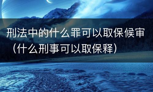 刑法中的什么罪可以取保候审（什么刑事可以取保释）