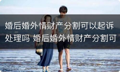 婚后婚外情财产分割可以起诉处理吗 婚后婚外情财产分割可以起诉处理吗法院