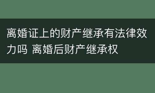 离婚证上的财产继承有法律效力吗 离婚后财产继承权