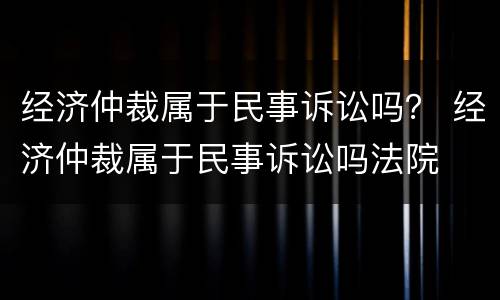 经济仲裁属于民事诉讼吗？ 经济仲裁属于民事诉讼吗法院